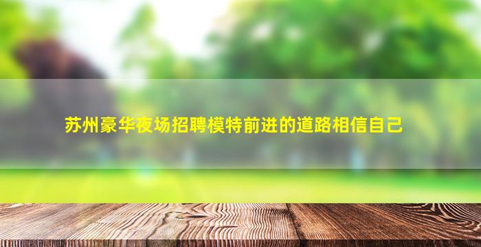 苏州豪华夜场招聘模特前进的道路相信自己